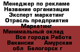 Менеджер по рекламе › Название организации ­ Эксперт-маркетинг › Отрасль предприятия ­ Маркетинг › Минимальный оклад ­ 50 000 - Все города Работа » Вакансии   . Амурская обл.,Белогорск г.